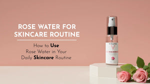 How to Use Rose Water in Your Daily Skincare Routine